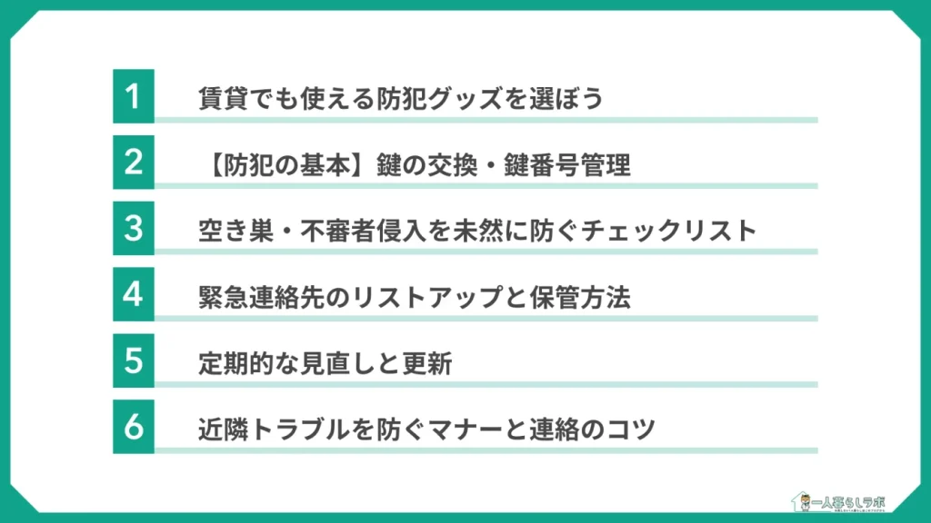 防犯・安全対策は何をしたらいい?(賃貸でも使える防犯グッズを選ぼう/【防犯の基本】鍵の交換・鍵番号管理/空き巣・不審者侵入を未然に防ぐチェックリスト/緊急連絡先のリストアップと保管方法/定期的な見直しと更新/近隣トラブルを防ぐマナーと連絡のコツ)