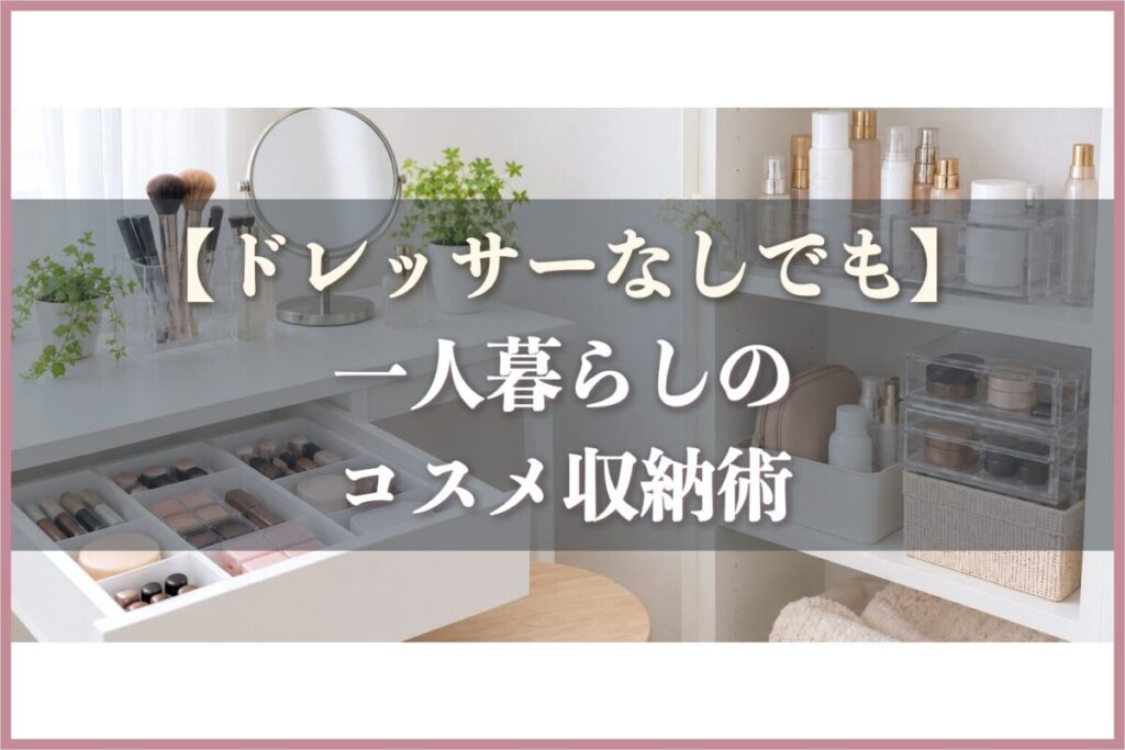 【ドレッサーなしでもスッキリ】一人暮らしのコスメ収納アイデア決定版！100均DIYからおすすめ家具まで徹底解説